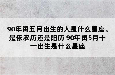 90年闰五月出生的人是什么星座。是依农历还是阳历 90年闰5月十一出生是什么星座